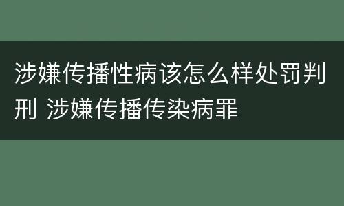 涉嫌传播性病该怎么样处罚判刑 涉嫌传播传染病罪