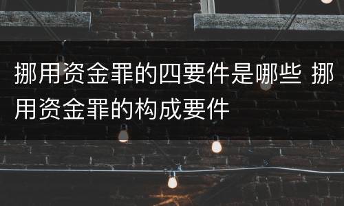 挪用资金罪的四要件是哪些 挪用资金罪的构成要件