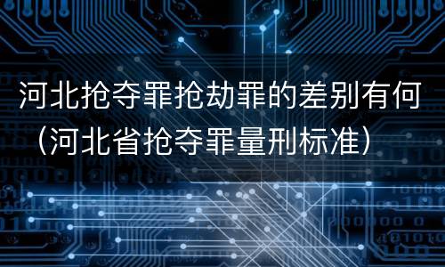 河北抢夺罪抢劫罪的差别有何（河北省抢夺罪量刑标准）