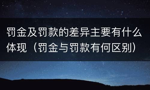 罚金及罚款的差异主要有什么体现（罚金与罚款有何区别）