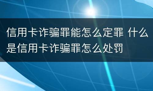 信用卡诈骗罪能怎么定罪 什么是信用卡诈骗罪怎么处罚