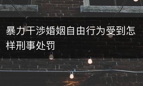 暴力干涉婚姻自由行为受到怎样刑事处罚