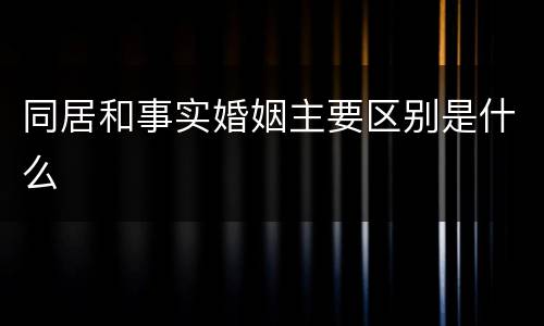 同居和事实婚姻主要区别是什么