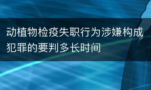动植物检疫失职行为涉嫌构成犯罪的要判多长时间