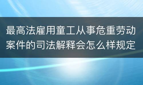 最高法雇用童工从事危重劳动案件的司法解释会怎么样规定