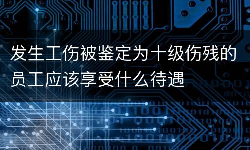 发生工伤被鉴定为十级伤残的员工应该享受什么待遇