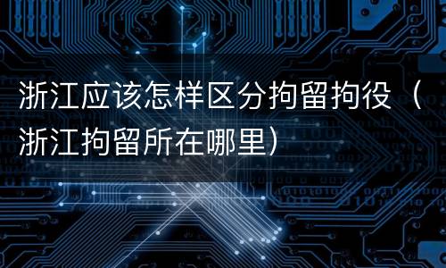 浙江应该怎样区分拘留拘役（浙江拘留所在哪里）