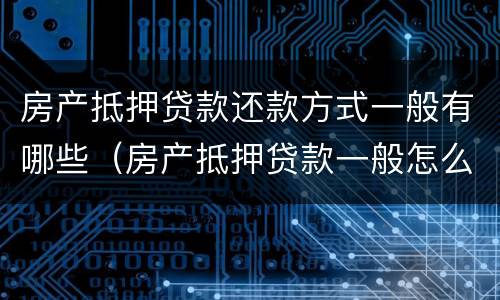 房产抵押贷款还款方式一般有哪些（房产抵押贷款一般怎么还款）