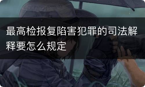 最高检报复陷害犯罪的司法解释要怎么规定