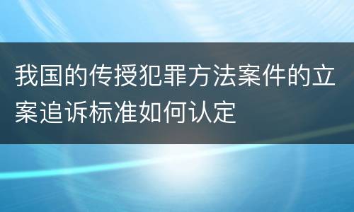 我国的传授犯罪方法案件的立案追诉标准如何认定