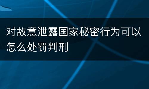 对故意泄露国家秘密行为可以怎么处罚判刑