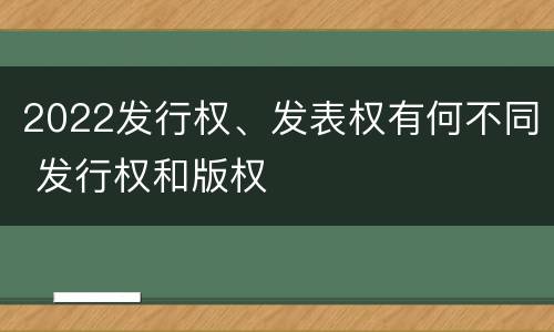 2022发行权、发表权有何不同 发行权和版权
