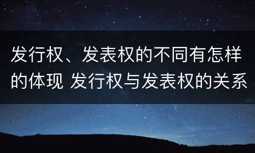 发行权、发表权的不同有怎样的体现 发行权与发表权的关系