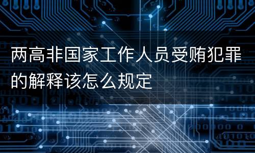 两高非国家工作人员受贿犯罪的解释该怎么规定