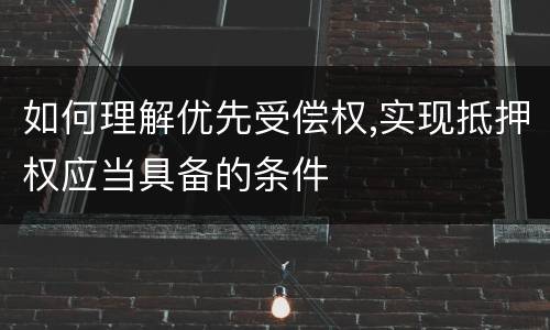 如何理解优先受偿权,实现抵押权应当具备的条件