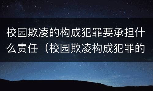 校园欺凌的构成犯罪要承担什么责任（校园欺凌构成犯罪的 要承担哪些责任）