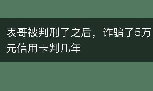 表哥被判刑了之后，诈骗了5万元信用卡判几年