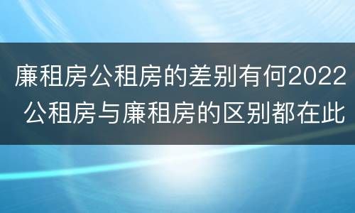 廉租房公租房的差别有何2022 公租房与廉租房的区别都在此,别再搞错了!