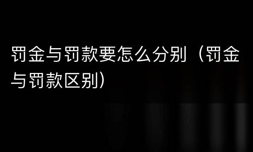 罚金与罚款要怎么分别（罚金与罚款区别）