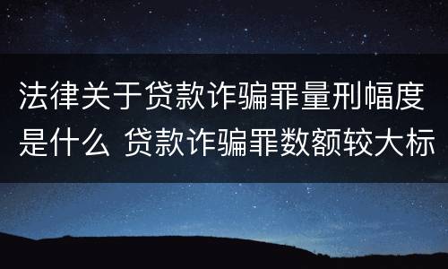 法律关于贷款诈骗罪量刑幅度是什么 贷款诈骗罪数额较大标准