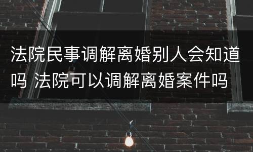 法院民事调解离婚别人会知道吗 法院可以调解离婚案件吗