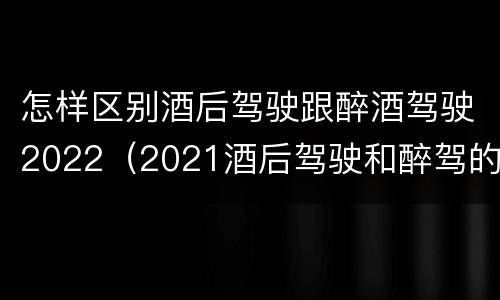 怎样区别酒后驾驶跟醉酒驾驶2022（2021酒后驾驶和醉驾的区别）