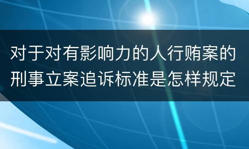 对于对有影响力的人行贿案的刑事立案追诉标准是怎样规定