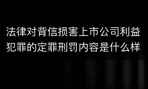 法律对背信损害上市公司利益犯罪的定罪刑罚内容是什么样的