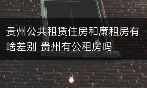 贵州公共租赁住房和廉租房有啥差别 贵州有公租房吗