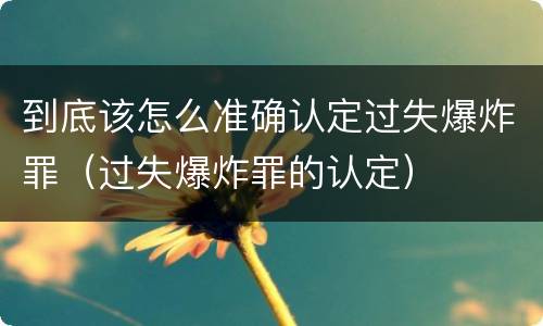 到底该怎么准确认定过失爆炸罪（过失爆炸罪的认定）