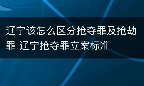 辽宁该怎么区分抢夺罪及抢劫罪 辽宁抢夺罪立案标准