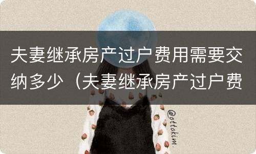 夫妻继承房产过户费用需要交纳多少（夫妻继承房产过户费用需要交纳多少钱）