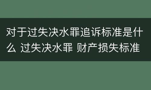对于过失决水罪追诉标准是什么 过失决水罪 财产损失标准
