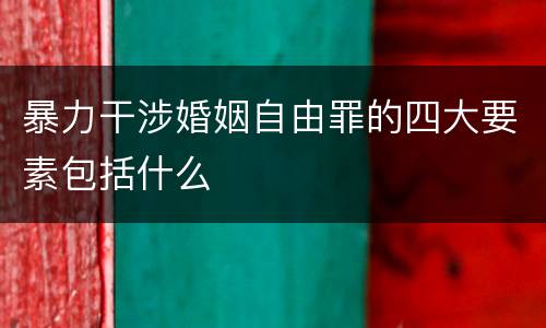 暴力干涉婚姻自由罪的四大要素包括什么