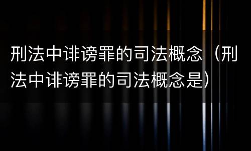 刑法中诽谤罪的司法概念（刑法中诽谤罪的司法概念是）