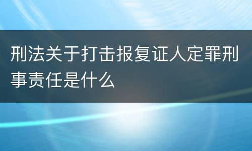 刑法关于打击报复证人定罪刑事责任是什么