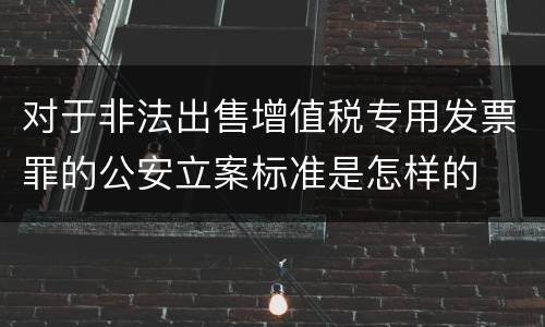 对于非法出售增值税专用发票罪的公安立案标准是怎样的