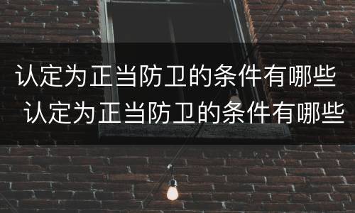 认定为正当防卫的条件有哪些 认定为正当防卫的条件有哪些内容