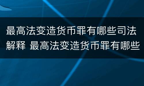 最高法变造货币罪有哪些司法解释 最高法变造货币罪有哪些司法解释的