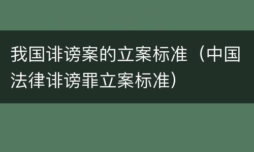 我国诽谤案的立案标准（中国法律诽谤罪立案标准）