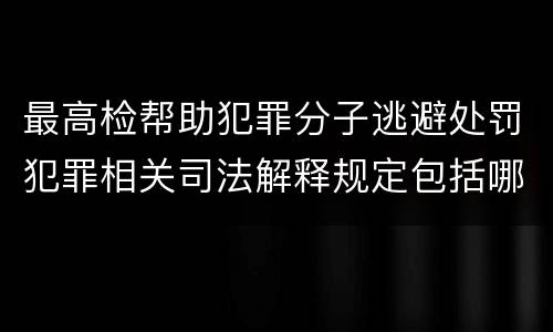 最高检帮助犯罪分子逃避处罚犯罪相关司法解释规定包括哪些