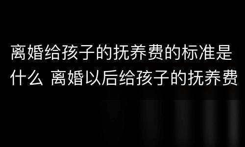 离婚给孩子的抚养费的标准是什么 离婚以后给孩子的抚养费是多少