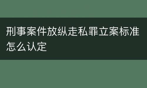 刑事案件放纵走私罪立案标准怎么认定