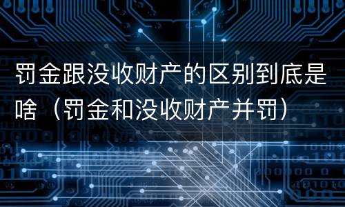 罚金跟没收财产的区别到底是啥（罚金和没收财产并罚）