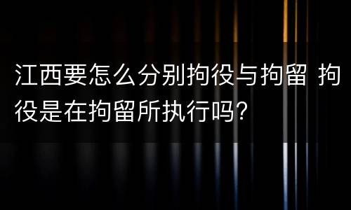 江西要怎么分别拘役与拘留 拘役是在拘留所执行吗?