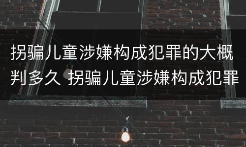 拐骗儿童涉嫌构成犯罪的大概判多久 拐骗儿童涉嫌构成犯罪的大概判多久