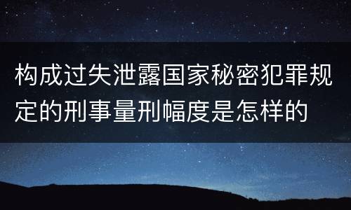 构成过失泄露国家秘密犯罪规定的刑事量刑幅度是怎样的