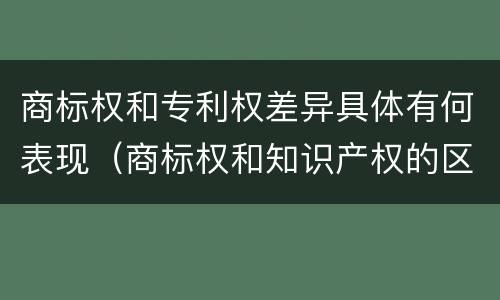 商标权和专利权差异具体有何表现（商标权和知识产权的区别）