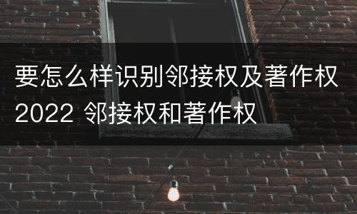 要怎么样识别邻接权及著作权2022 邻接权和著作权