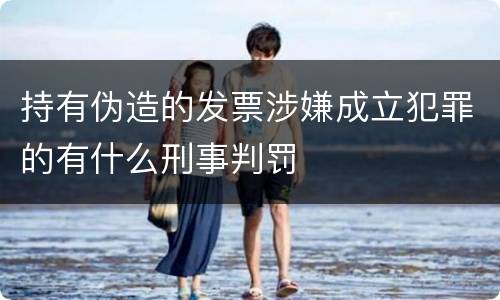 持有伪造的发票涉嫌成立犯罪的有什么刑事判罚